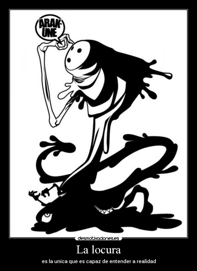 La locura - es la unica que es capaz de entender a realidad