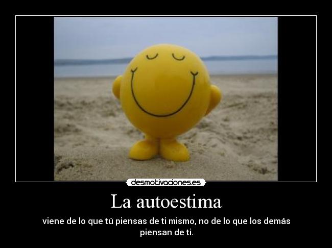 La autoestima - viene de lo que tú piensas de ti mismo, no de lo que los demás piensan de ti.