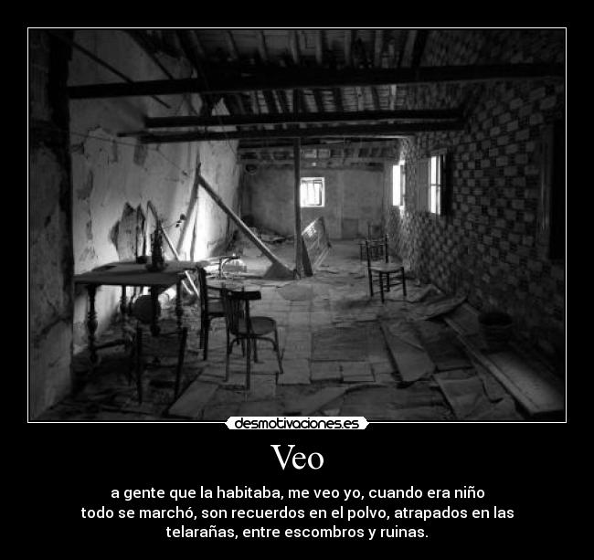 Veo - a gente que la habitaba, me veo yo, cuando era niño
todo se marchó, son recuerdos en el polvo, atrapados en las
telarañas, entre escombros y ruinas.