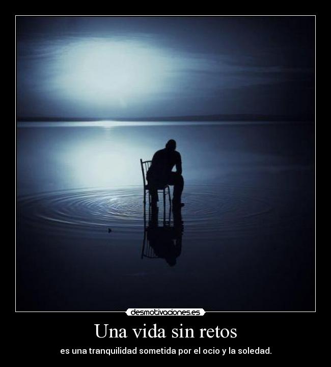 Una vida sin retos - es una tranquilidad sometida por el ocio y la soledad.