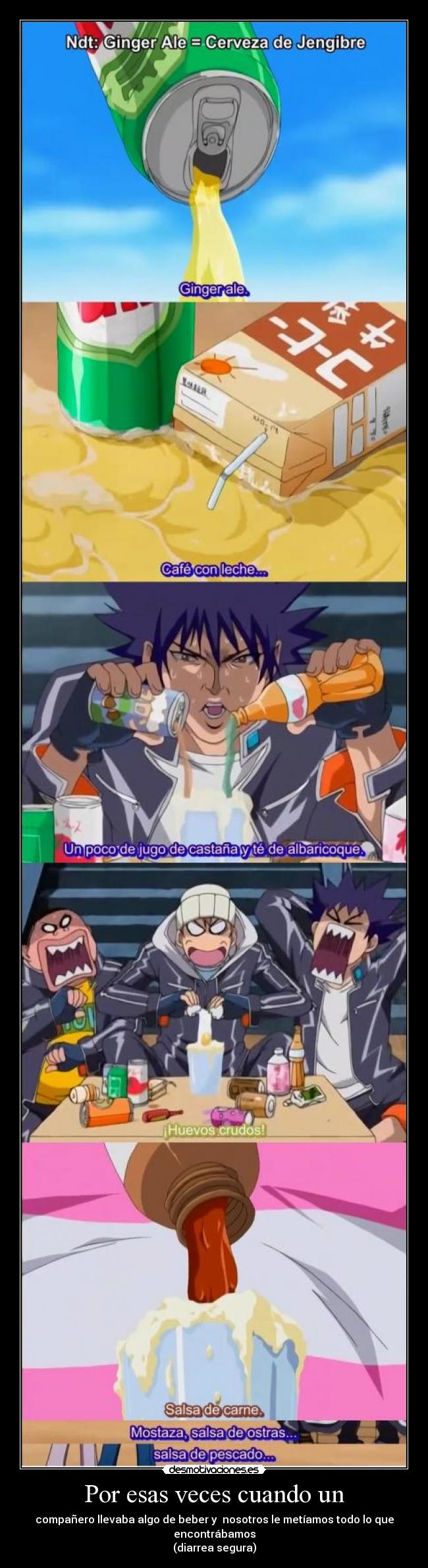 Por esas veces cuando un - compañero llevaba algo de beber y nosotros le metíamos todo lo que encontrábamos
(diarrea segura)