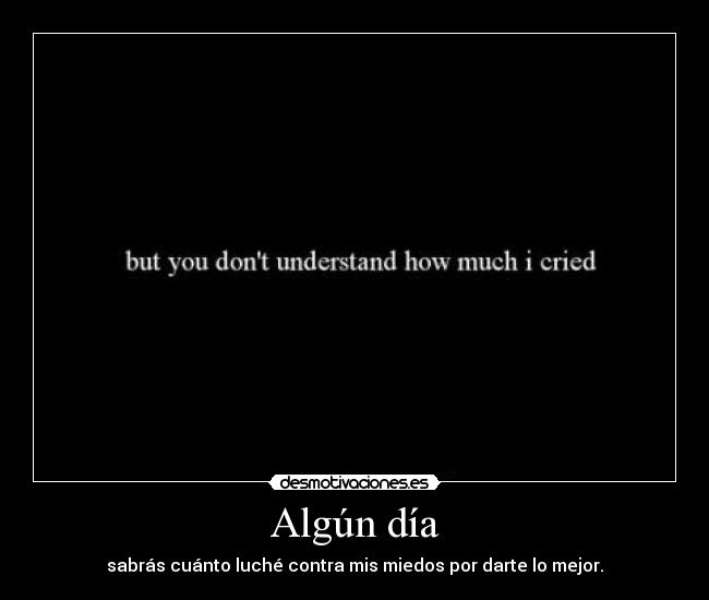 Algún día - sabrás cuánto luché contra mis miedos por darte lo mejor.