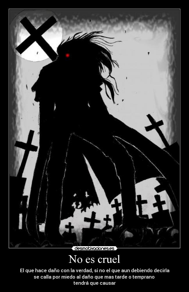 No es cruel - El que hace daño con la verdad, si no el que aun debiendo decirla
se calla por miedo al daño que mas tarde o temprano 
tendrá que causar