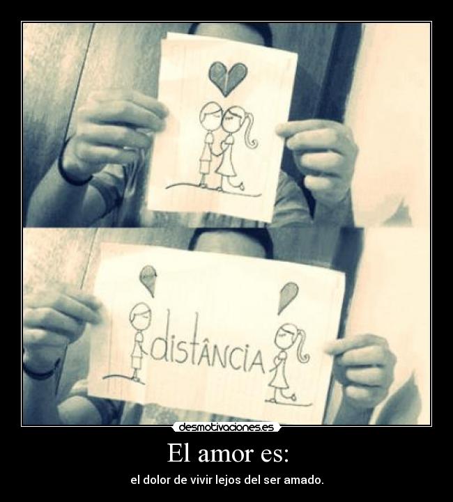 El amor es: - el dolor de vivir lejos del ser amado.