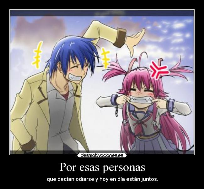 Por esas personas - que decían odiarse y hoy en día están juntos.