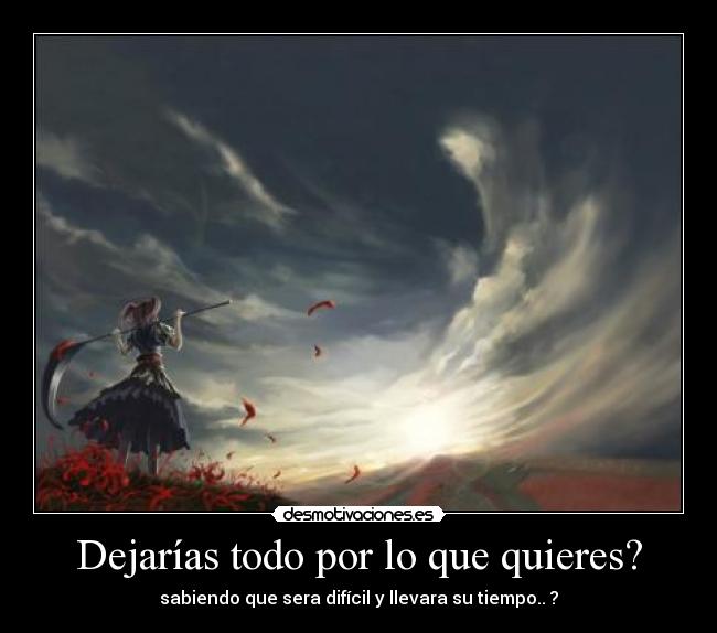 Dejarías todo por lo que quieres? - sabiendo que sera difícil y llevara su tiempo.. ?