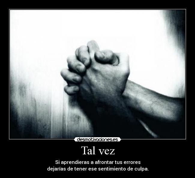 Tal vez - Si aprendieras a afrontar tus errores
dejarías de tener ese sentimiento de culpa.