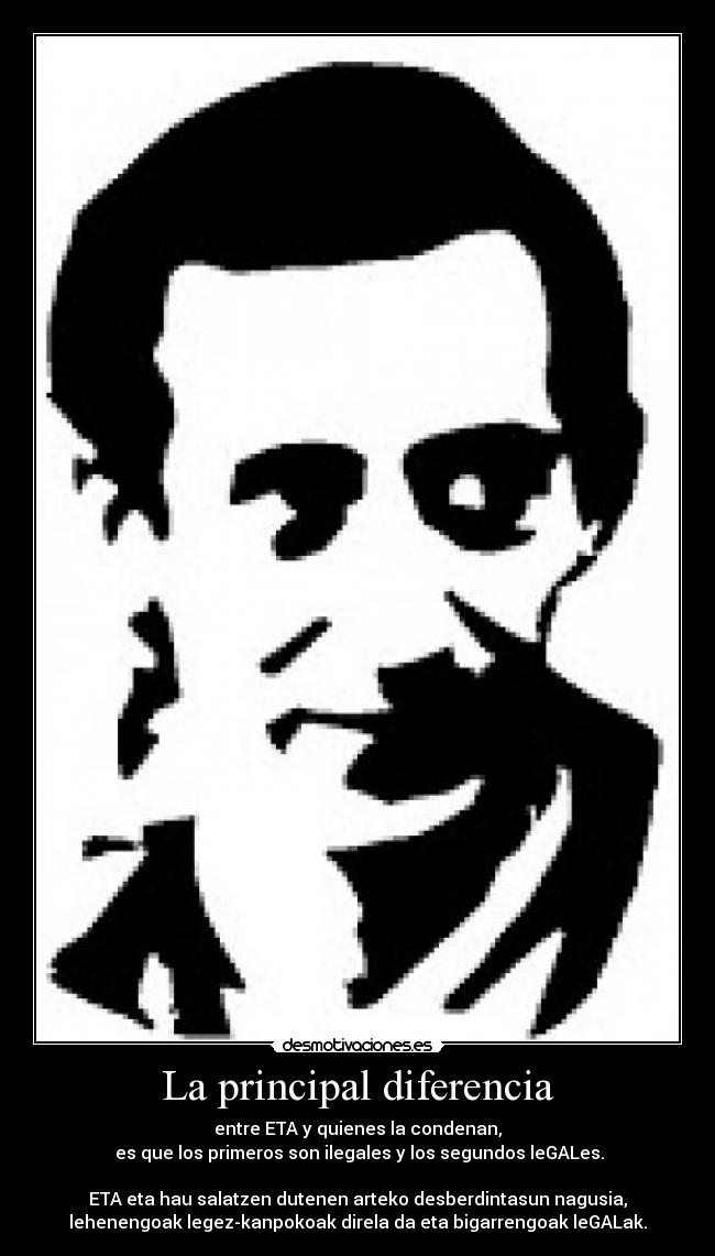 La principal diferencia - entre ETA y quienes la condenan,
es que los primeros son ilegales y los segundos leGALes.
ETA eta hau salatzen dutenen arteko desberdintasun nagusia,
lehenengoak legez-kanpokoak direla da eta bigarrengoak leGALak.