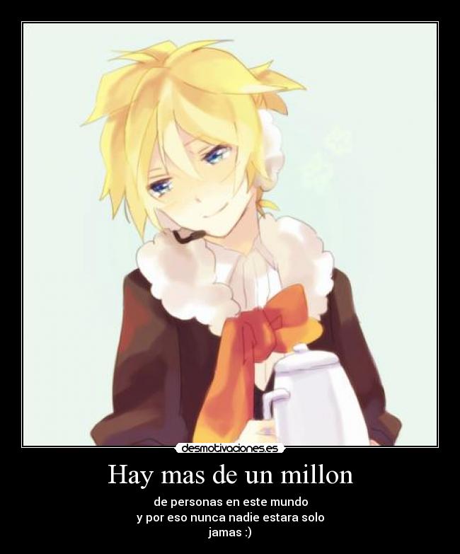 Hay mas de un millon - de personas en este mundo
y por eso nunca nadie estara solo
jamas :)