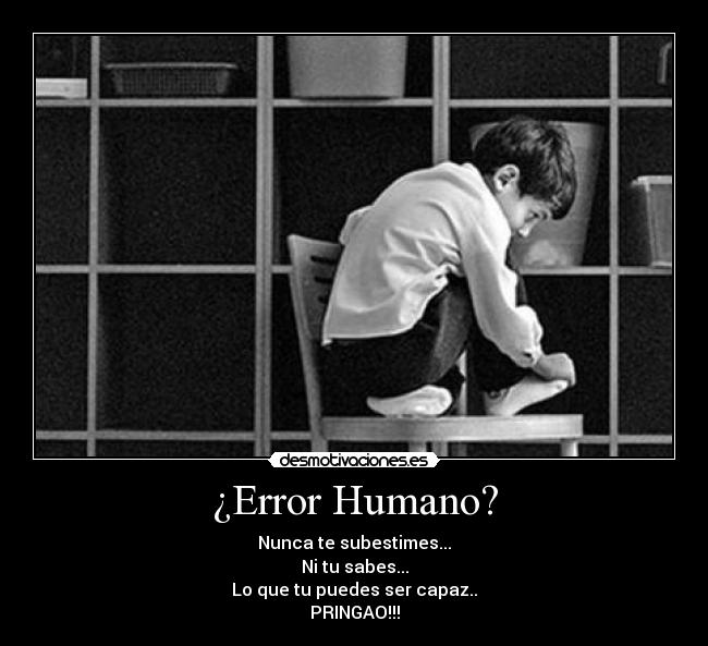 ¿Error Humano? - Nunca te subestimes...
Ni tu sabes...
Lo que tu puedes ser capaz..
PRINGAO!!!
