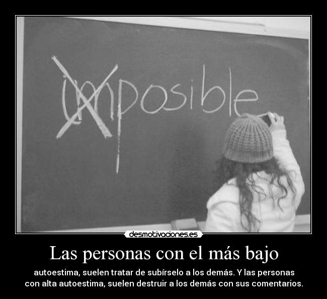 Las personas con el más bajo - autoestima, suelen tratar de subírselo a los demás. Y las personas
con alta autoestima, suelen destruir a los demás con sus comentarios.