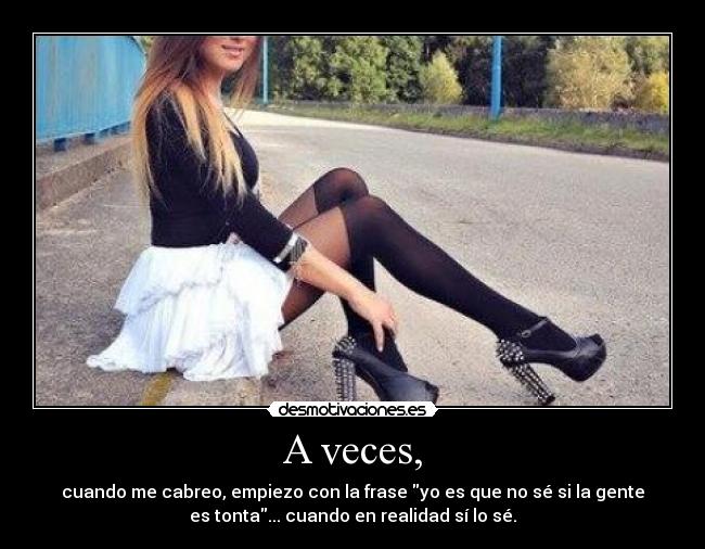 A veces, - cuando me cabreo, empiezo con la frase yo es que no sé si la gente
es tonta... cuando en realidad sí lo sé.