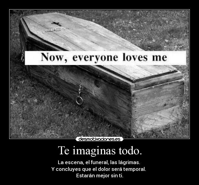 Te imaginas todo. - La escena, el funeral, las lágrimas.
Y concluyes que el dolor será temporal.
Estarán mejor sin ti.