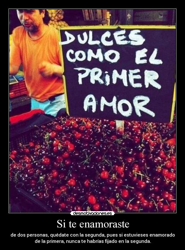 Si te enamoraste - de dos personas, quédate con la segunda, pues si estuvieses enamorado
de la primera, nunca te habrías fijado en la segunda.