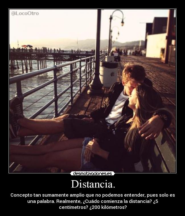 Distancia. - Concepto tan sumamente amplio que no podemos entender, pues solo es
una palabra. Realmente, ¿Cuádo comienza la distancia? ¿5
centímetros? ¿200 kilómetros?