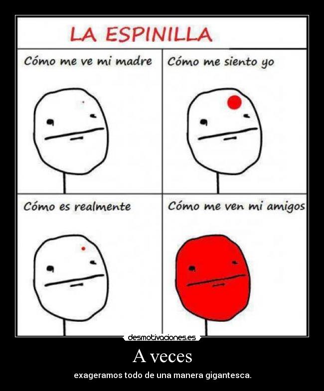 A veces - exageramos todo de una manera gigantesca.