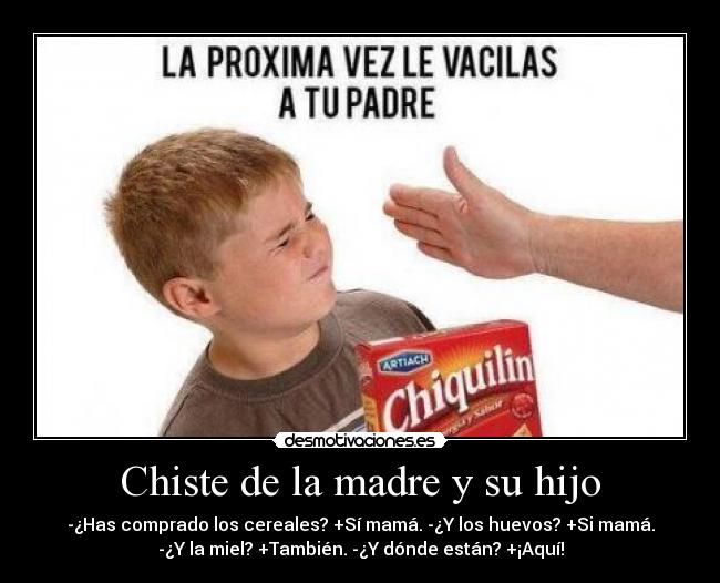 Chiste de la madre y su hijo - -¿Has comprado los cereales? +Sí mamá. -¿Y los huevos? +Si mamá.
-¿Y la miel? +También. -¿Y dónde están? +¡Aquí!