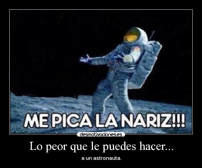 Lo peor que le puedes hacer... - a un astronauta.