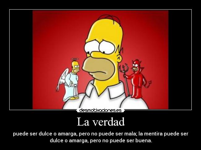 La verdad - puede ser dulce o amarga, pero no puede ser mala; la mentira puede ser
dulce o amarga, pero no puede ser buena.
