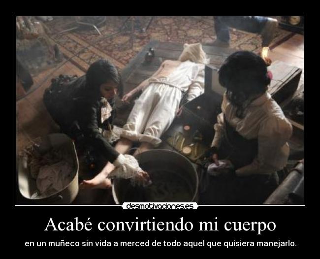 Acabé convirtiendo mi cuerpo - en un muñeco sin vida a merced de todo aquel que quisiera manejarlo.