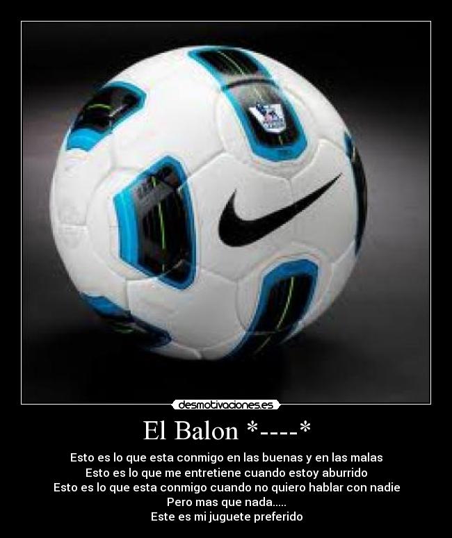 El Balon *----* - Esto es lo que esta conmigo en las buenas y en las malas
Esto es lo que me entretiene cuando estoy aburrido
Esto es lo que esta conmigo cuando no quiero hablar con nadie
Pero mas que nada.....
Este es mi juguete preferido