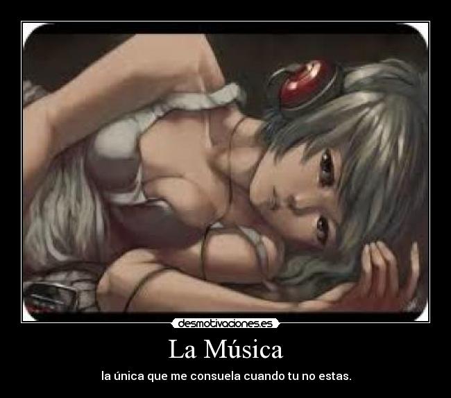 La Música - la única que me consuela cuando tu no estas.