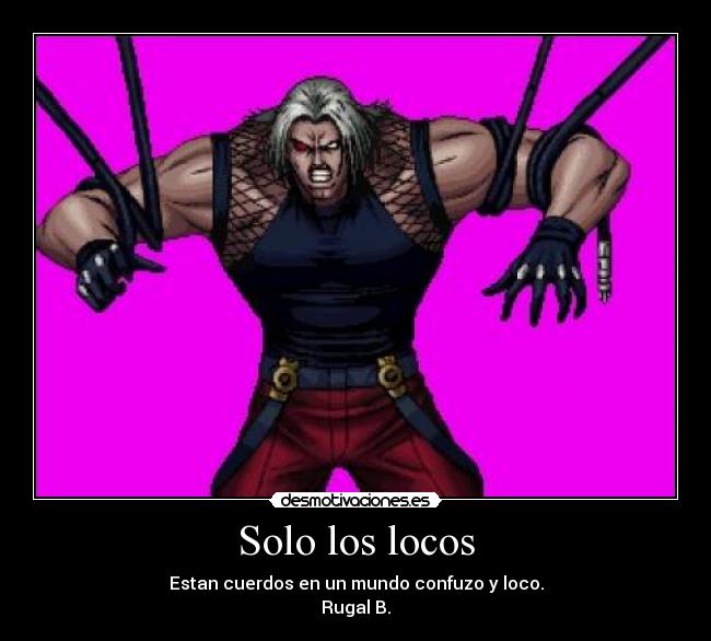 Solo los locos - Estan cuerdos en un mundo confuzo y loco.
Rugal B.