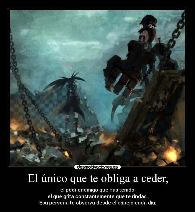 El único que te obliga a ceder, - el peor enemigo que has tenido,
el que grita constantemente que te rindas.
Esa persona te observa desde el espejo cada día.