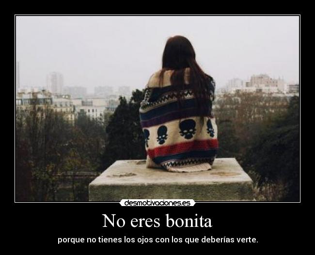 No eres bonita - porque no tienes los ojos con los que deberías verte.