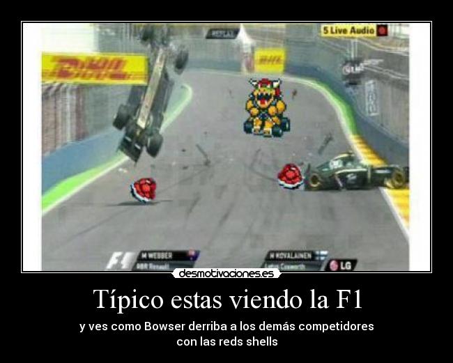 Típico estas viendo la F1 - y ves como Bowser derriba a los demás competidores
con las reds shells