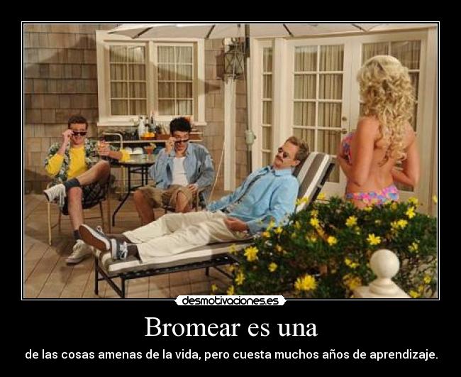 Bromear es una - de las cosas amenas de la vida, pero cuesta muchos años de aprendizaje.