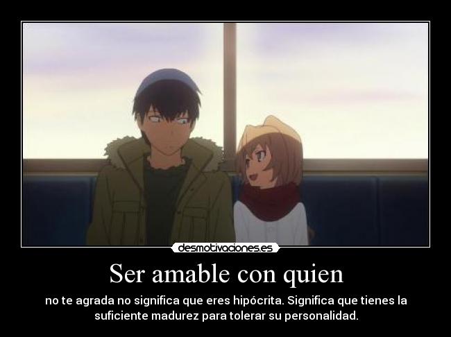 Ser amable con quien - no te agrada no significa que eres hipócrita. Significa que tienes la
suficiente madurez para tolerar su personalidad.