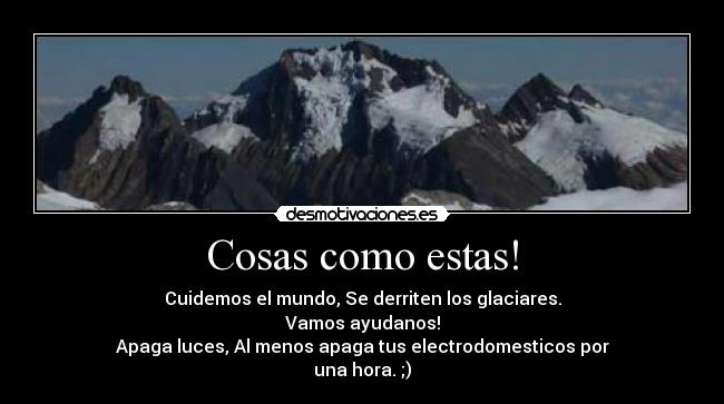 Cosas como estas! - Cuidemos el mundo, Se derriten los glaciares.
Vamos ayudanos!
Apaga luces, Al menos apaga tus electrodomesticos por
una hora. ;)