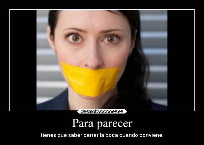Para parecer - tienes que saber cerrar la boca cuando conviene.