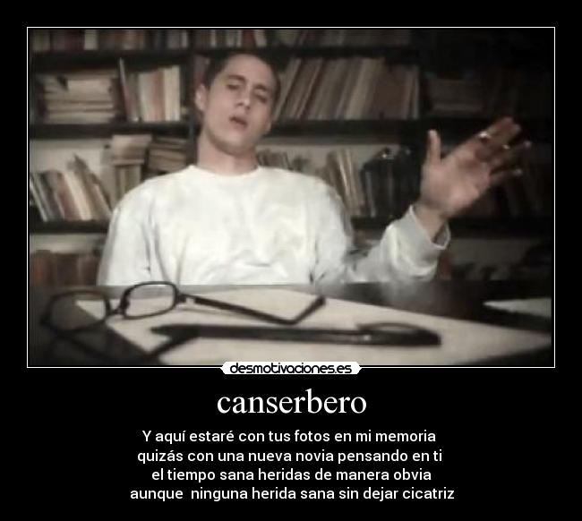 canserbero - Y aquí estaré con tus fotos en mi memoria 
quizás con una nueva novia pensando en ti 
el tiempo sana heridas de manera obvia
aunque  ninguna herida sana sin dejar cicatriz