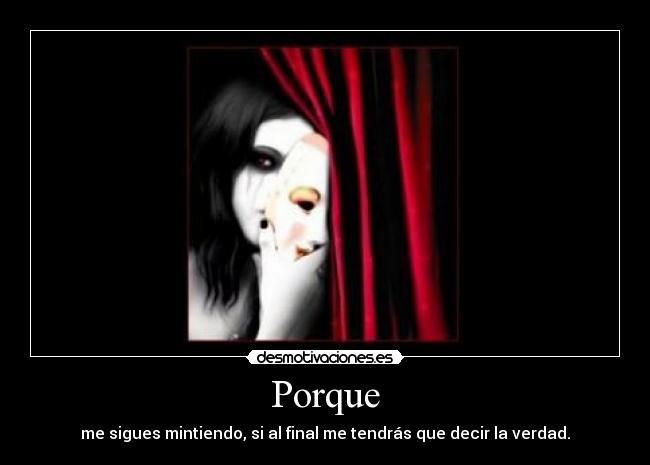 Porque - me sigues mintiendo, si al final me tendrás que decir la verdad.