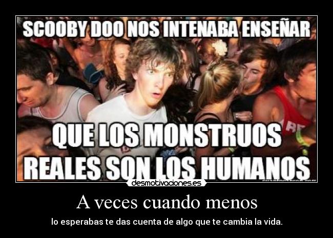 A veces cuando menos - lo esperabas te das cuenta de algo que te cambia la vida.