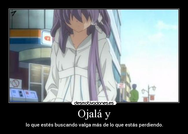 Ojalá y - lo que estés buscando valga más de lo que estás perdiendo.