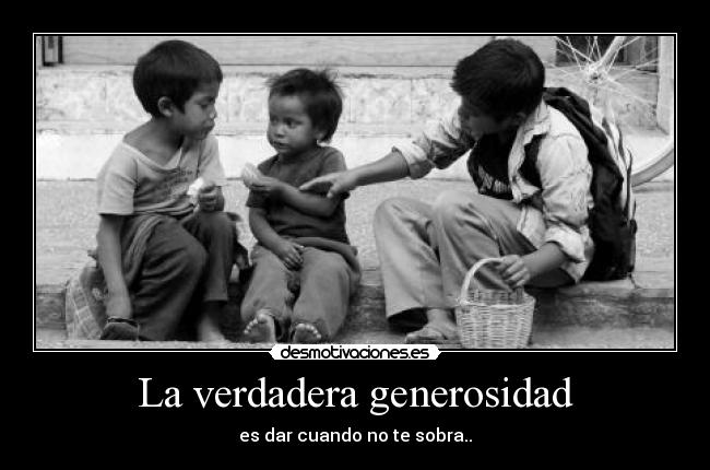 La verdadera generosidad - es dar cuando no te sobra..
