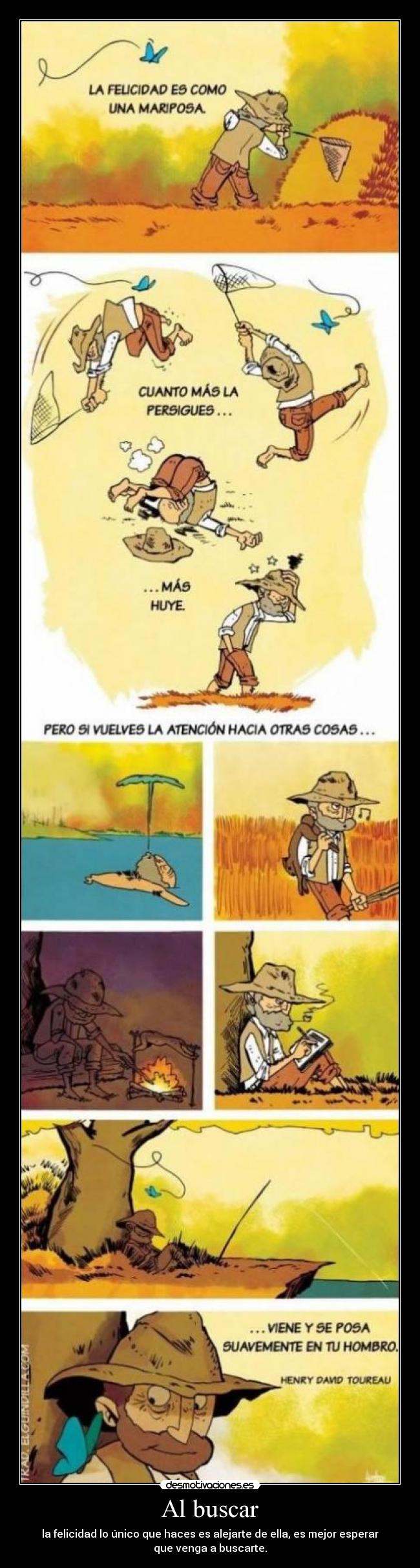 Al buscar - la felicidad lo único que haces es alejarte de ella, es mejor esperar
que venga a buscarte.