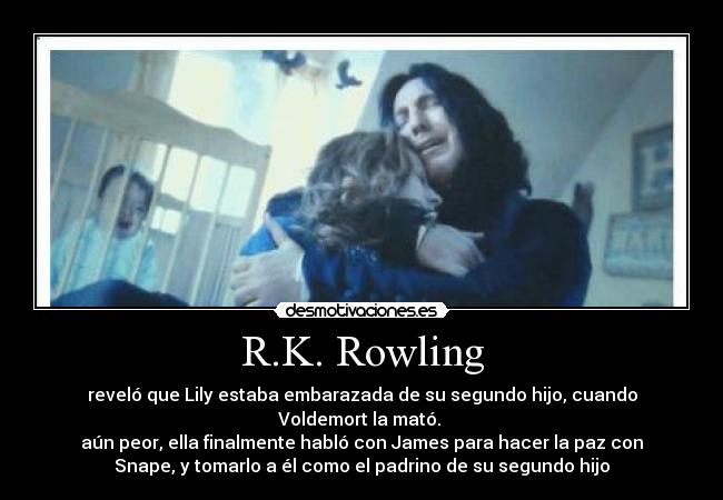 R.K. Rowling - reveló que Lily estaba embarazada de su segundo hijo, cuando
Voldemort la mató.
aún peor, ella finalmente habló con James para hacer la paz con
Snape, y tomarlo a él como el padrino de su segundo hijo