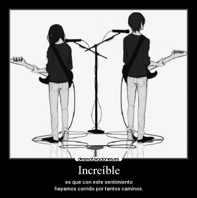 Increíble - es que con este sentimiento
hayamos corrido por tantos caminos.