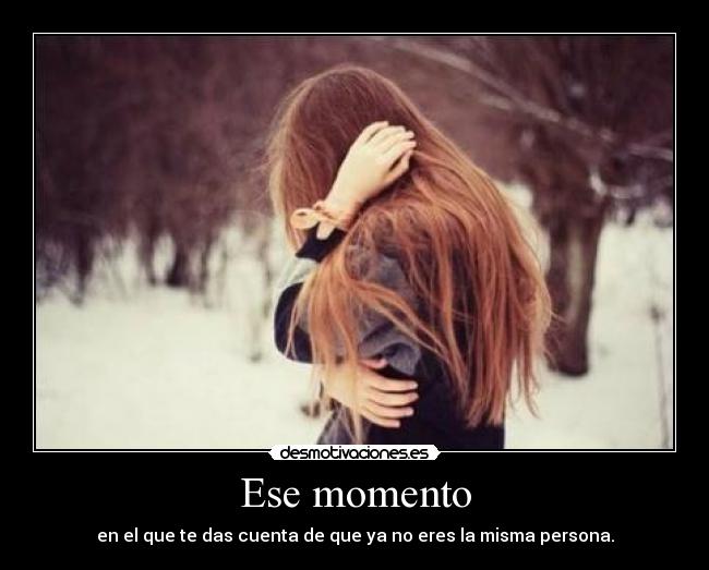 Ese momento - en el que te das cuenta de que ya no eres la misma persona.