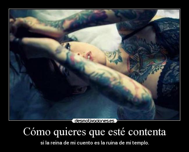 Cómo quieres que esté contenta - si la reina de mi cuento es la ruina de mi templo.