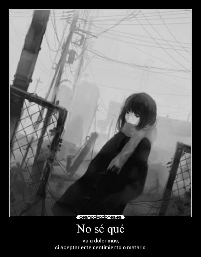 No sé qué - va a doler más,
si aceptar este sentimiento o matarlo.