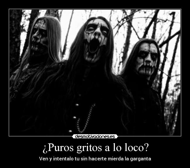 ¿Puros gritos a lo loco? - Ven y intentalo tu sin hacerte mierda la garganta