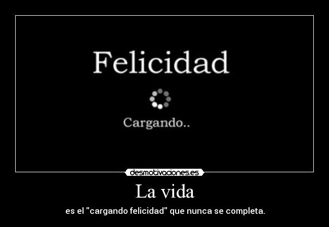 La vida - es el cargando felicidad que nunca se completa.