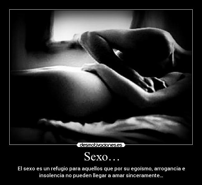 Sexo… - El sexo es un refugio para aquellos que por su egoísmo, arrogancia e
insolencia no pueden llegar a amar sinceramente…