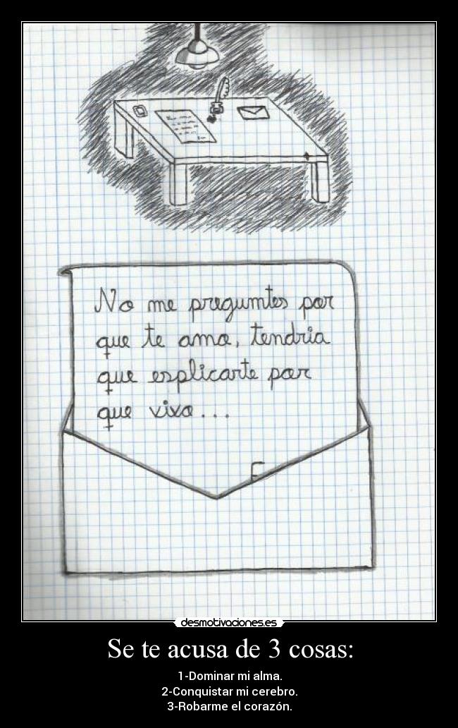 Se te acusa de 3 cosas: - 1-Dominar mi alma.
2-Conquistar mi cerebro.
3-Robarme el corazón.