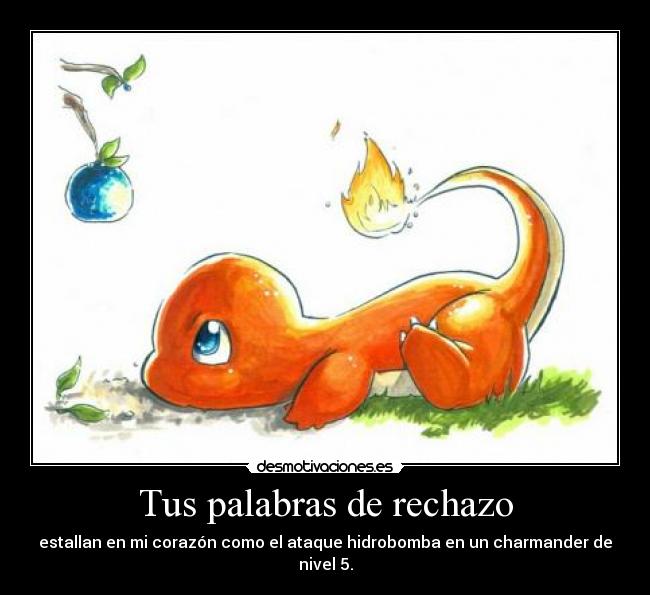 Tus palabras de rechazo - estallan en mi corazón como el ataque hidrobomba en un charmander de nivel 5.
